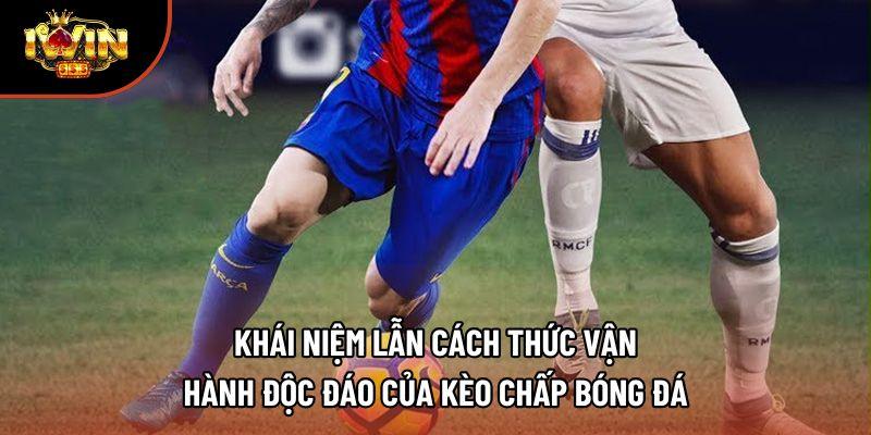 Khái niệm lẫn cách thức vận hành độc đáo của kèo chấp bóng đá